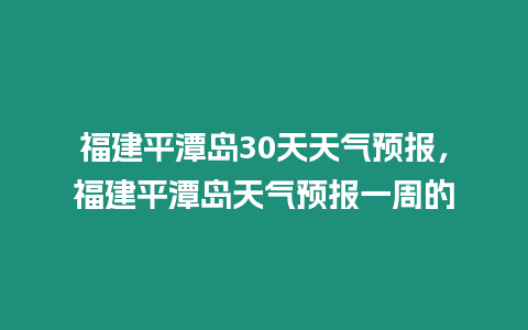 福建平潭島30天天氣預報，福建平潭島天氣預報一周的