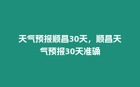 天氣預(yù)報順昌30天，順昌天氣預(yù)報30天準確