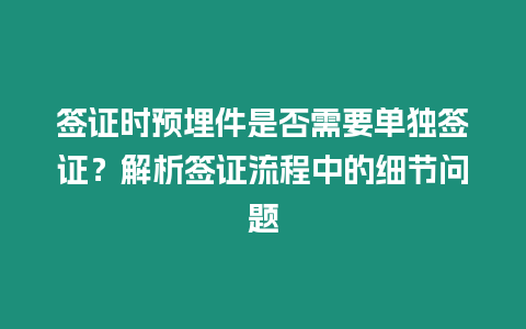 簽證時預埋件是否需要單獨簽證？解析簽證流程中的細節問題