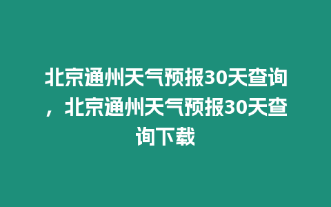 北京通州天氣預(yù)報30天查詢，北京通州天氣預(yù)報30天查詢下載