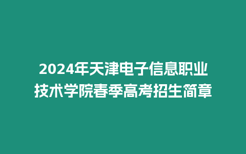 2024年天津電子信息職業(yè)技術學院春季高考招生簡章