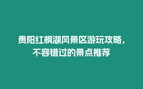 貴陽紅楓湖風景區游玩攻略，不容錯過的景點推薦