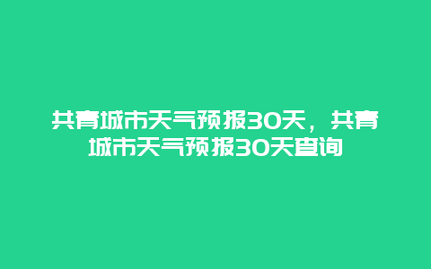 共青城市天氣預報30天，共青城市天氣預報30天查詢