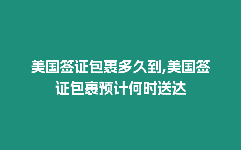 美國簽證包裹多久到,美國簽證包裹預(yù)計(jì)何時(shí)送達(dá)