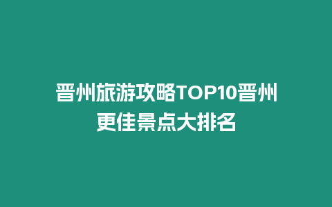 晉州旅游攻略TOP10晉州更佳景點大排名