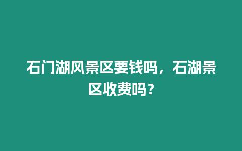 石門湖風(fēng)景區(qū)要錢嗎，石湖景區(qū)收費(fèi)嗎？