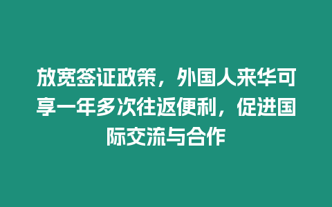 放寬簽證政策，外國人來華可享一年多次往返便利，促進國際交流與合作