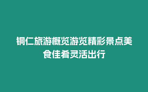 銅仁旅游概覽游覽精彩景點美食佳肴靈活出行