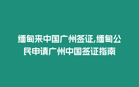 緬甸來中國廣州簽證,緬甸公民申請廣州中國簽證指南