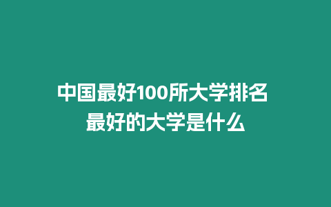 中國最好100所大學(xué)排名 最好的大學(xué)是什么