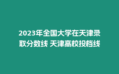 2023年全國大學在天津錄取分數(shù)線 天津高校投檔線