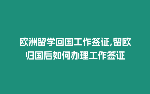 歐洲留學回國工作簽證,留歐歸國后如何辦理工作簽證