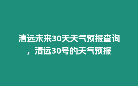 清遠(yuǎn)未來30天天氣預(yù)報(bào)查詢，清遠(yuǎn)30號的天氣預(yù)報(bào)