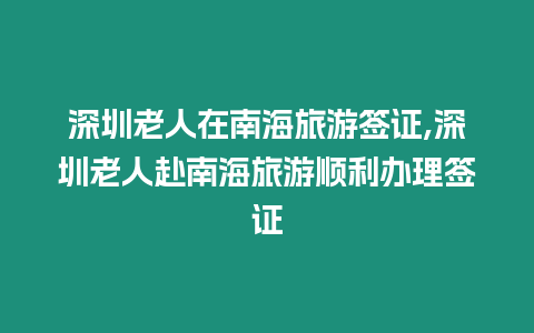 深圳老人在南海旅游簽證,深圳老人赴南海旅游順利辦理簽證