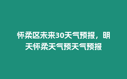 懷柔區未來30天氣預報，明天懷柔天氣預天氣預報