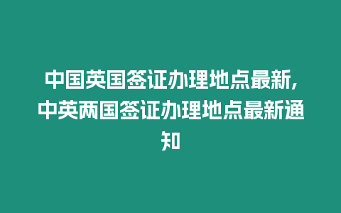 中國英國簽證辦理地點最新,中英兩國簽證辦理地點最新通知