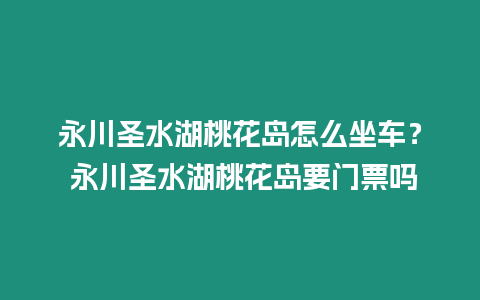 永川圣水湖桃花島怎么坐車(chē)？ 永川圣水湖桃花島要門(mén)票嗎