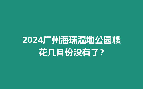 2024廣州海珠濕地公園櫻花幾月份沒有了？