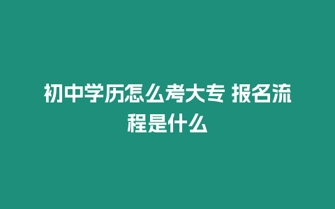 初中學(xué)歷怎么考大專 報(bào)名流程是什么