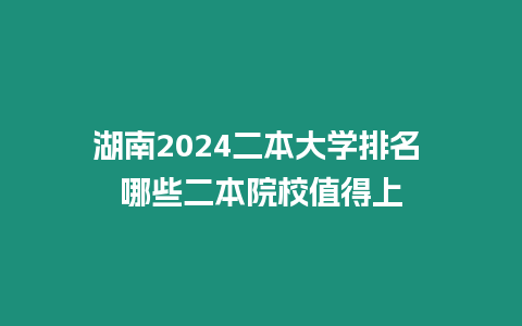 湖南2024二本大學排名 哪些二本院校值得上