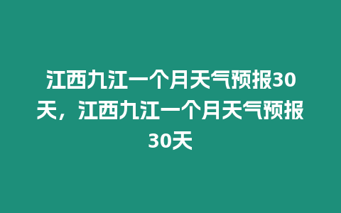 江西九江一個月天氣預報30天，江西九江一個月天氣預報30天