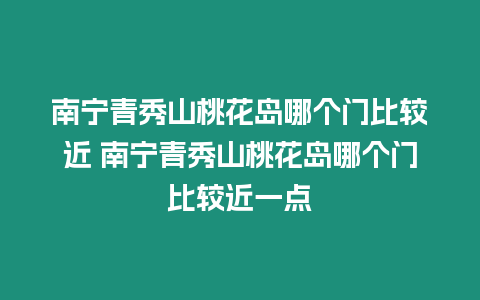 南寧青秀山桃花島哪個(gè)門比較近 南寧青秀山桃花島哪個(gè)門比較近一點(diǎn)