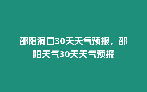 邵陽洞口30天天氣預報，邵陽天氣30天天氣預報