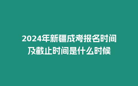 2024年新疆成考報名時間及截止時間是什么時候