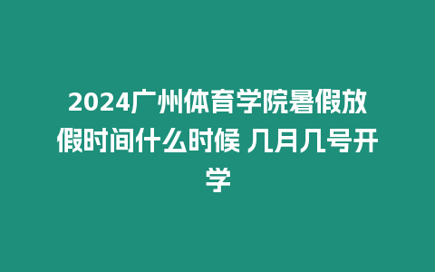 2024廣州體育學院暑假放假時間什么時候 幾月幾號開學