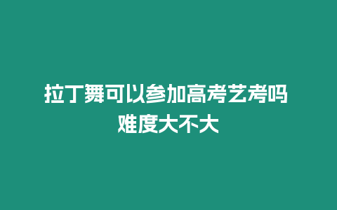 拉丁舞可以參加高考藝考嗎 難度大不大