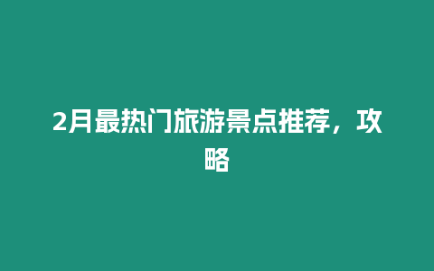 2月最熱門旅游景點(diǎn)推薦，攻略