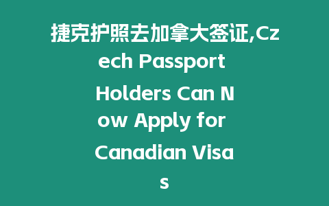 捷克護照去加拿大簽證,Czech Passport Holders Can Now Apply for Canadian Visas