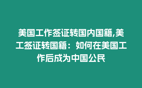 美國工作簽證轉國內國籍,美工簽證轉國籍：如何在美國工作后成為中國公民