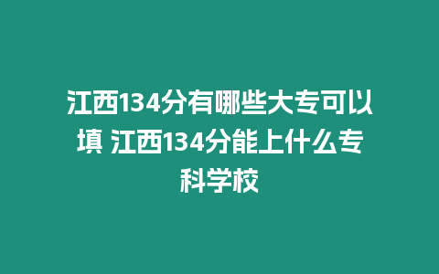 江西134分有哪些大專可以填 江西134分能上什么專科學校