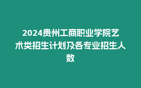 2024貴州工商職業學院藝術類招生計劃及各專業招生人數