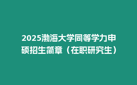 2025渤海大學同等學力申碩招生簡章（在職研究生）