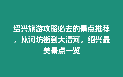 紹興旅游攻略必去的景點推薦，從河坊街到大清河，紹興最美景點一覽