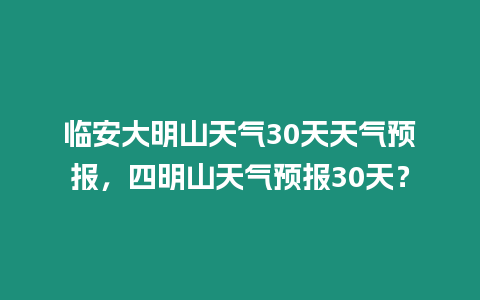 臨安大明山天氣30天天氣預報，四明山天氣預報30天？