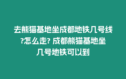 去熊貓基地坐成都地鐵幾號線?怎么走? 成都熊貓基地坐幾號地鐵可以到