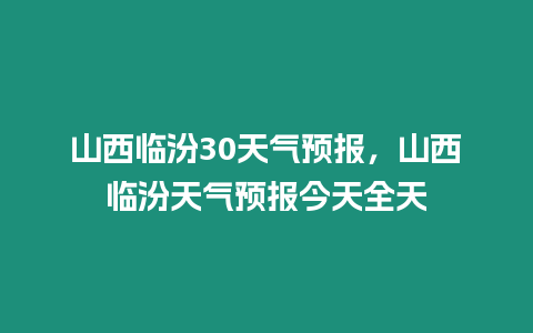 山西臨汾30天氣預報，山西臨汾天氣預報今天全天