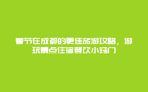 春節在成都的更佳旅游攻略，游玩景點住宿餐飲小竅門