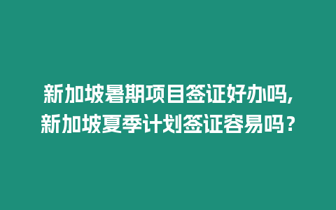 新加坡暑期項目簽證好辦嗎,新加坡夏季計劃簽證容易嗎？