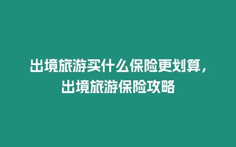 出境旅游買什么保險(xiǎn)更劃算，出境旅游保險(xiǎn)攻略