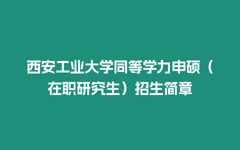 西安工業大學同等學力申碩（在職研究生）招生簡章