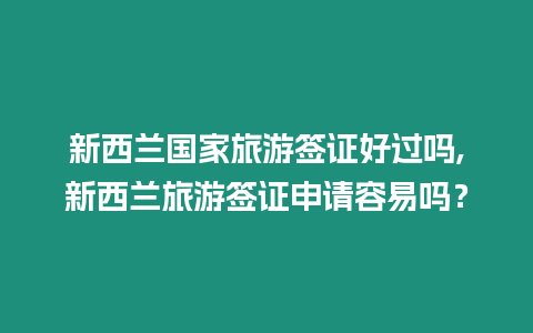 新西蘭國家旅游簽證好過嗎,新西蘭旅游簽證申請容易嗎？