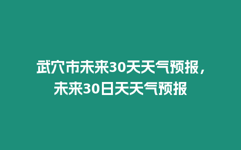 武穴市未來30天天氣預報，未來30日天天氣預報