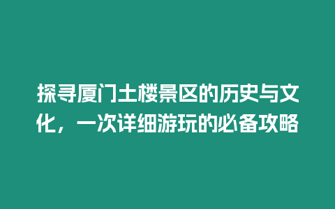 探尋廈門土樓景區的歷史與文化，一次詳細游玩的必備攻略