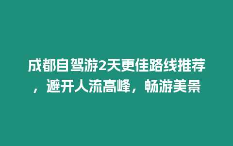 成都自駕游2天更佳路線推薦，避開人流高峰，暢游美景