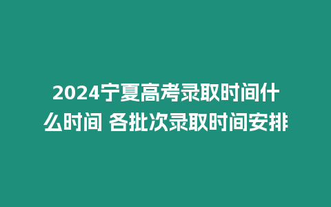 2024寧夏高考錄取時間什么時間 各批次錄取時間安排