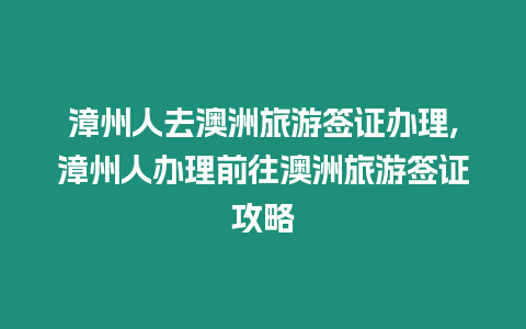 漳州人去澳洲旅游簽證辦理,漳州人辦理前往澳洲旅游簽證攻略